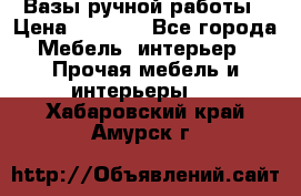 Вазы ручной работы › Цена ­ 7 000 - Все города Мебель, интерьер » Прочая мебель и интерьеры   . Хабаровский край,Амурск г.